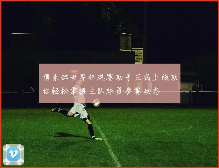 俱乐部世界杯观赛助手正式上线助你轻松掌握主队球员参赛动态