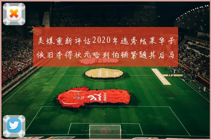 美媒重新评估2020年选秀结果华子依旧夺得状元哈利伯顿紧随其后马克西位列探花