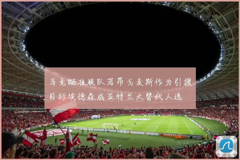 马竞瞄准狼队若昂戈麦斯作为引援目标埃德森成亚特兰大替代人选