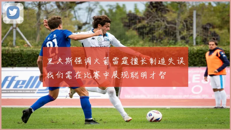 里夫斯强调火箭雷霆擅长制造失误我们需在比赛中展现聪明才智