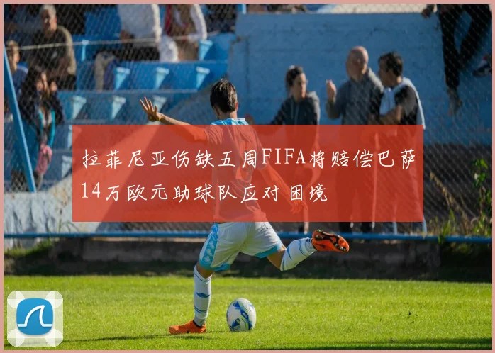 拉菲尼亚伤缺五周FIFA将赔偿巴萨14万欧元助球队应对困境