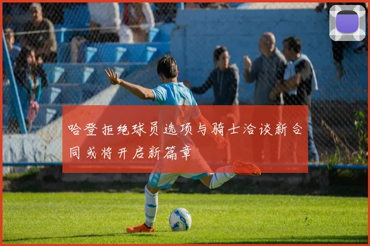 哈登拒绝球员选项与骑士洽谈新合同或将开启新篇章