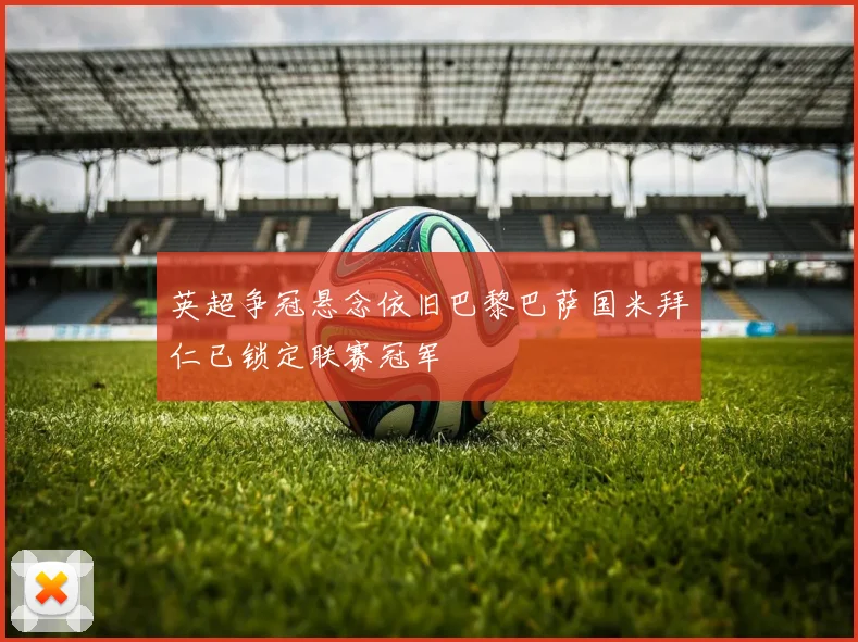 英超争冠悬念依旧巴黎巴萨国米拜仁已锁定联赛冠军