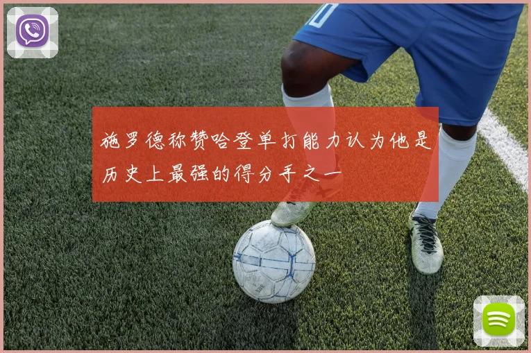 施罗德称赞哈登单打能力认为他是历史上最强的得分手之一