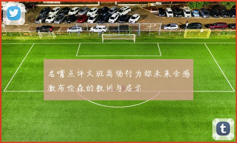 名嘴点评文班离场行为称未来会感激布伦森的教训与启示