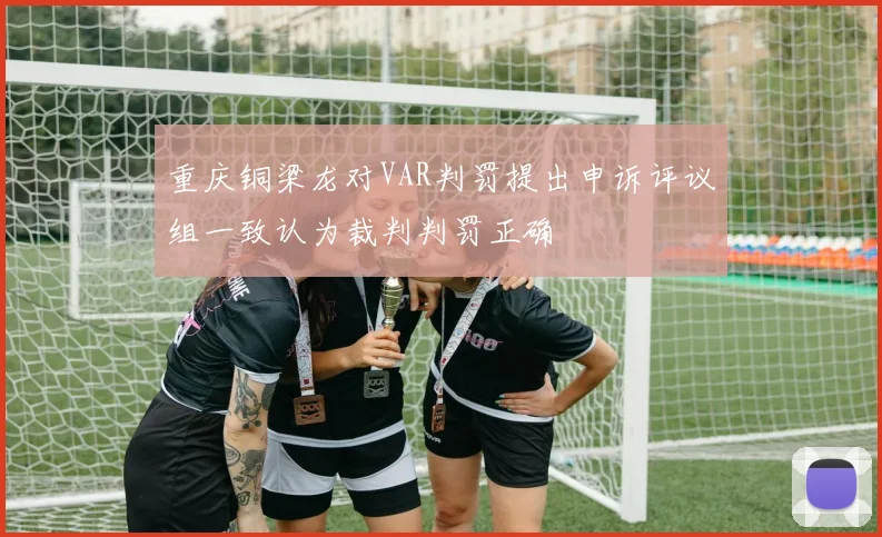 重庆铜梁龙对VAR判罚提出申诉评议组一致认为裁判判罚正确