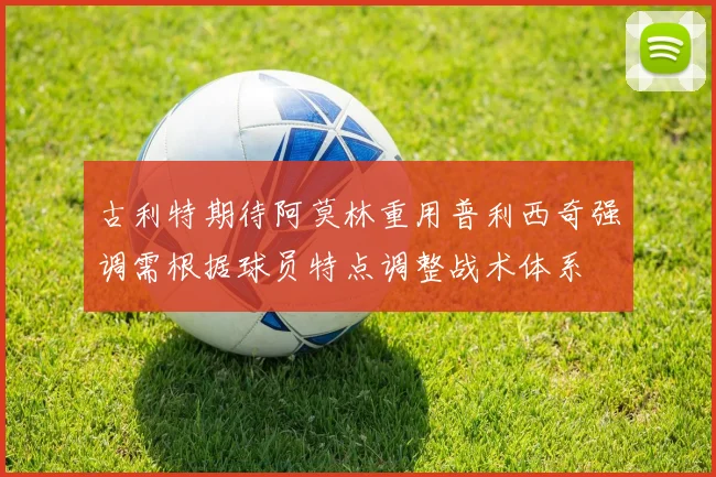 古利特期待阿莫林重用普利西奇强调需根据球员特点调整战术体系