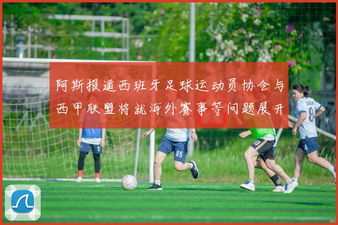 阿斯报道西班牙足球运动员协会与西甲联盟将就海外赛事等问题展开重要谈判