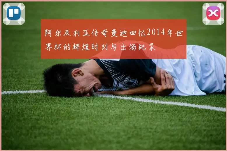 阿尔及利亚传奇曼迪回忆2014年世界杯的辉煌时刻与出场纪录