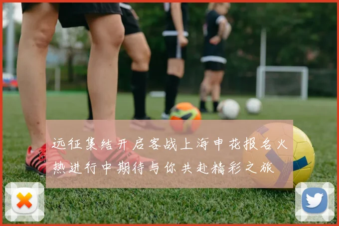 远征集结开启客战上海申花报名火热进行中期待与你共赴精彩之旅