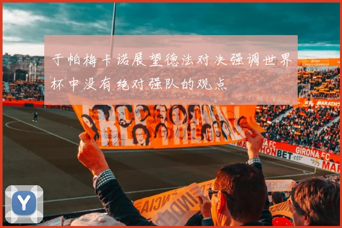 于帕梅卡诺展望德法对决强调世界杯中没有绝对强队的观点