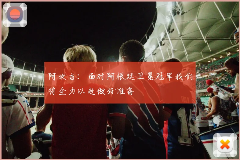 阿坎吉：面对阿根廷卫冕冠军我们将全力以赴做好准备