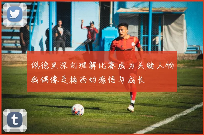 佩德里深刻理解比赛成为关键人物我偶像是梅西的感悟与成长