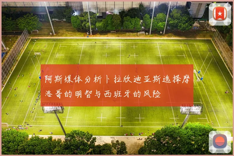 阿斯媒体分析卜拉欣迪亚斯选择摩洛哥的明智与西班牙的风险