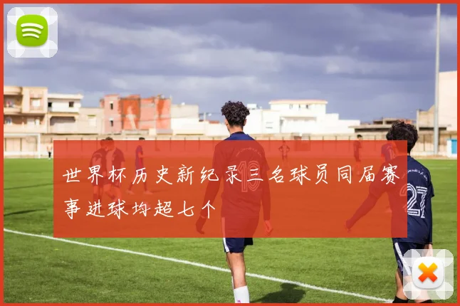 世界杯历史新纪录三名球员同届赛事进球均超七个