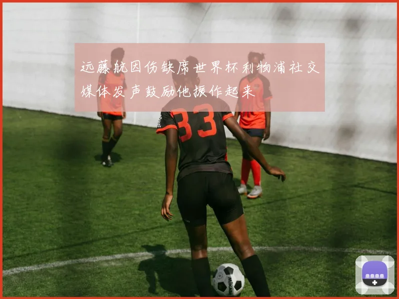 远藤航因伤缺席世界杯利物浦社交媒体发声鼓励他振作起来