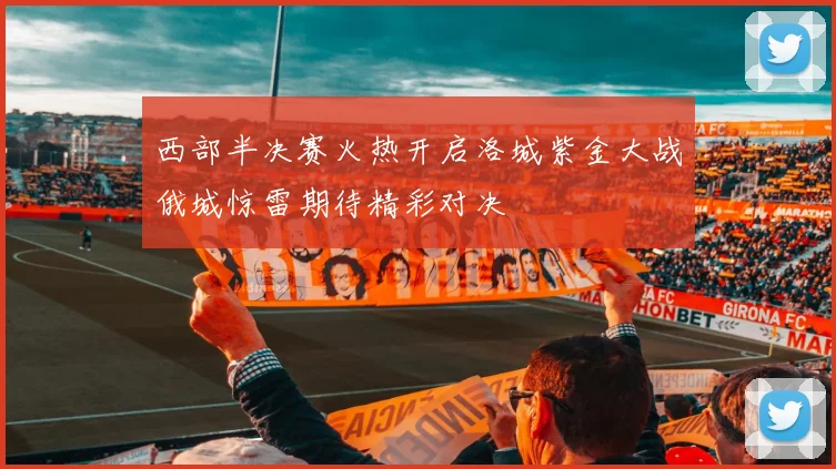 西部半决赛火热开启洛城紫金大战俄城惊雷期待精彩对决