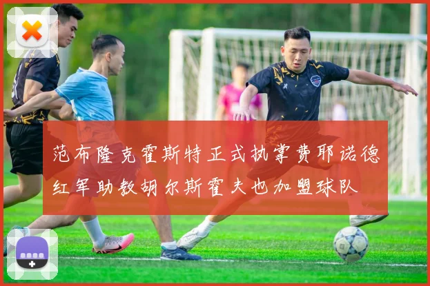 范布隆克霍斯特正式执掌费耶诺德红军助教胡尔斯霍夫也加盟球队