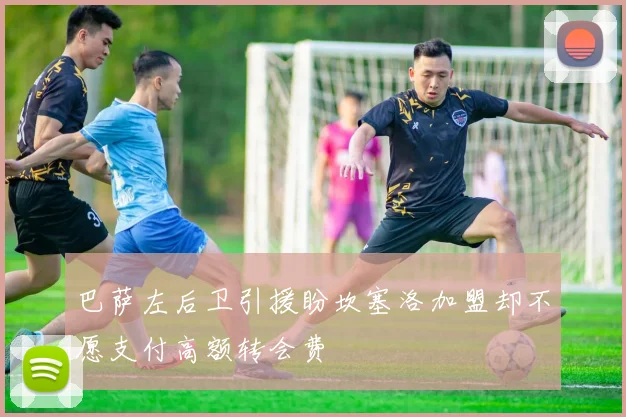 巴萨左后卫引援盼坎塞洛加盟却不愿支付高额转会费