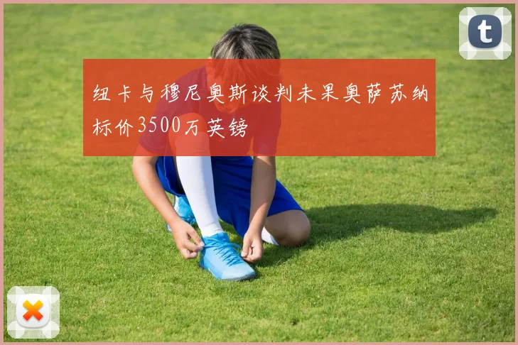 纽卡与穆尼奥斯谈判未果奥萨苏纳标价3500万英镑
