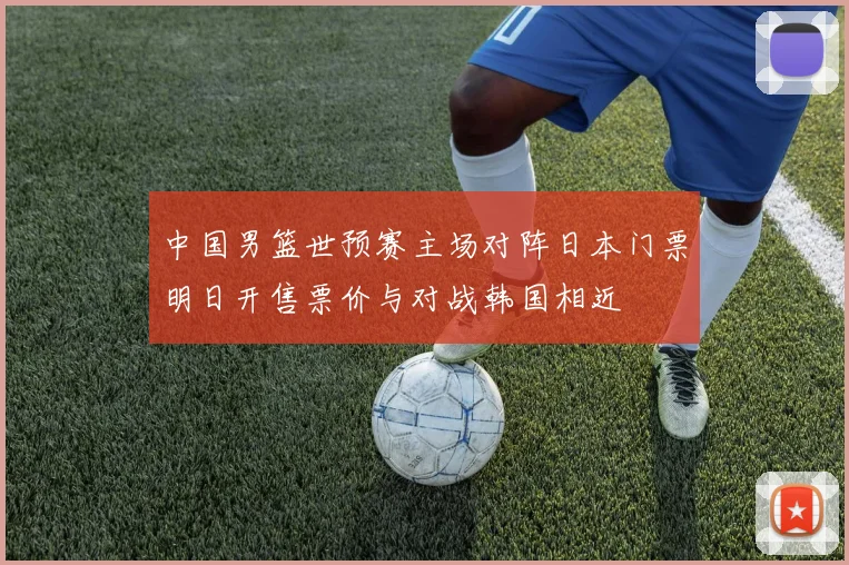 中国男篮世预赛主场对阵日本门票明日开售票价与对战韩国相近