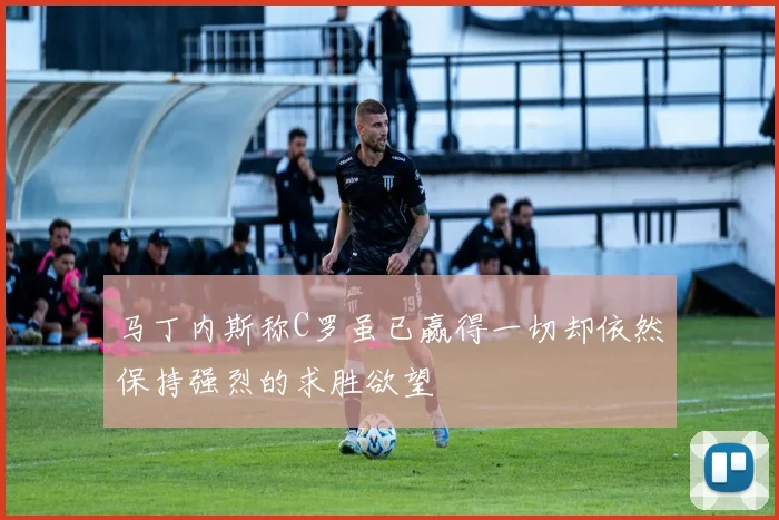 马丁内斯称C罗虽已赢得一切却依然保持强烈的求胜欲望