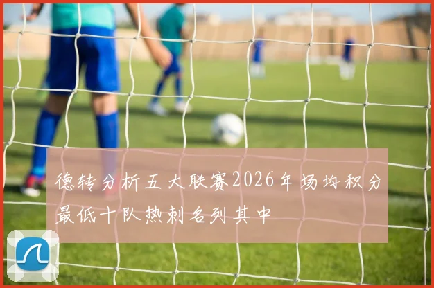 德转分析五大联赛2026年场均积分最低十队热刺名列其中