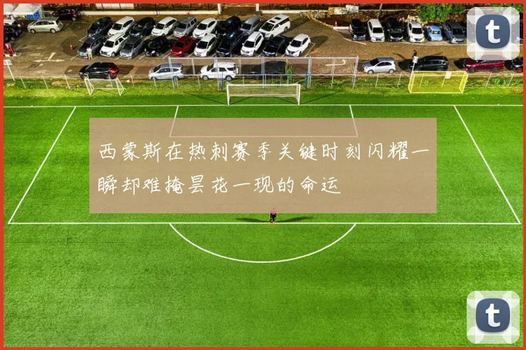 西蒙斯在热刺赛季关键时刻闪耀一瞬却难掩昙花一现的命运