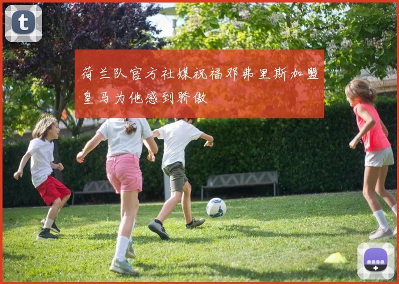 荷兰队官方社媒祝福邓弗里斯加盟皇马为他感到骄傲