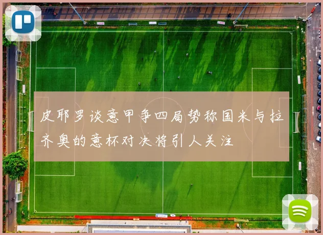 皮耶罗谈意甲争四局势称国米与拉齐奥的意杯对决将引人关注