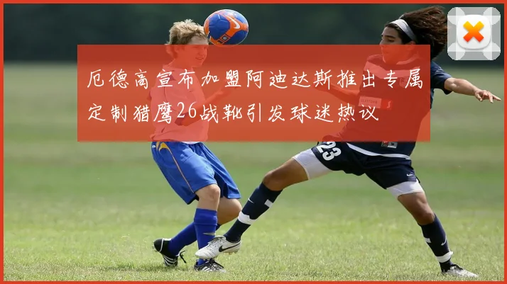 厄德高宣布加盟阿迪达斯推出专属定制猎鹰26战靴引发球迷热议