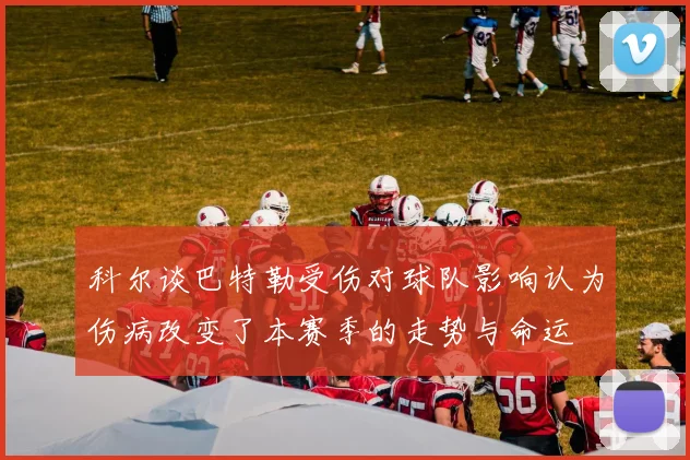 科尔谈巴特勒受伤对球队影响认为伤病改变了本赛季的走势与命运